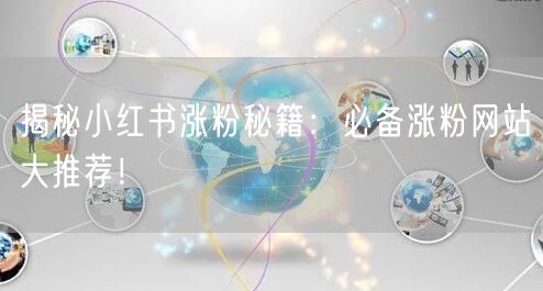 揭秘小红书涨粉秘籍：必备涨粉网站大推荐！