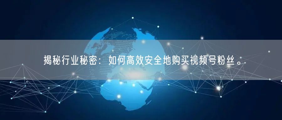 揭秘行业秘密：如何高效安全地购买视频号粉丝。