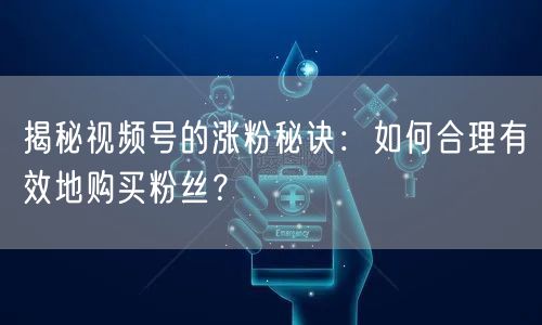 揭秘视频号的涨粉秘诀：如何合理有效地购买粉丝？