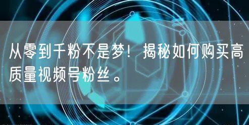 从零到千粉不是梦！揭秘如何购买高质量视频号粉丝。