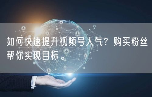 如何快速提升视频号人气？购买粉丝帮你实现目标。