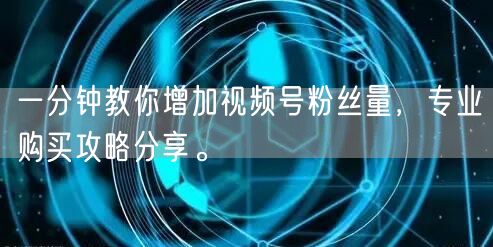 一分钟教你增加视频号粉丝量，专业购买攻略分享。