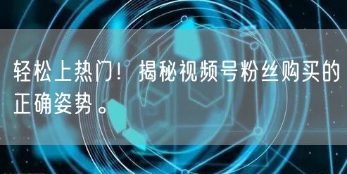 轻松上热门！揭秘视频号粉丝购买的正确姿势。