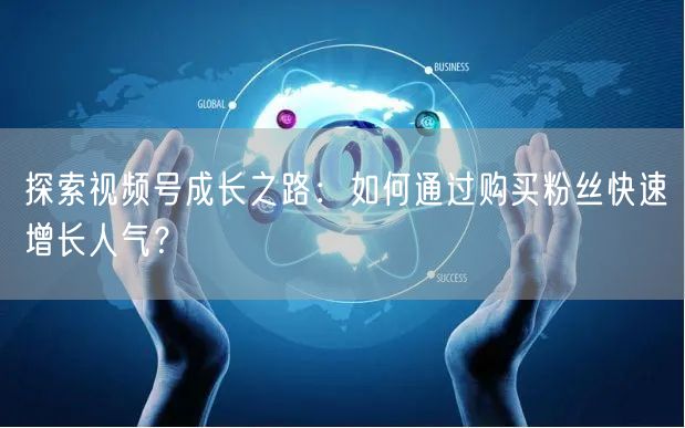 探索视频号成长之路：如何通过购买粉丝快速增长人气？