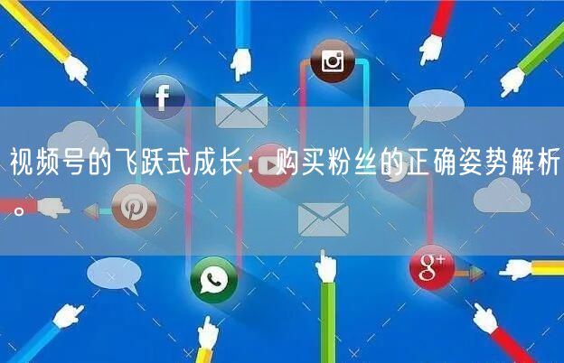 视频号的飞跃式成长：购买粉丝的正确姿势解析。