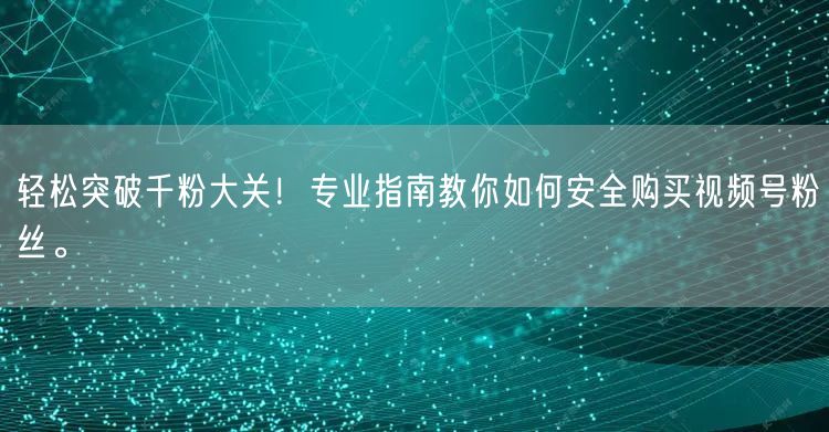 轻松突破千粉大关！专业指南教你如何安全购买视频号粉丝。