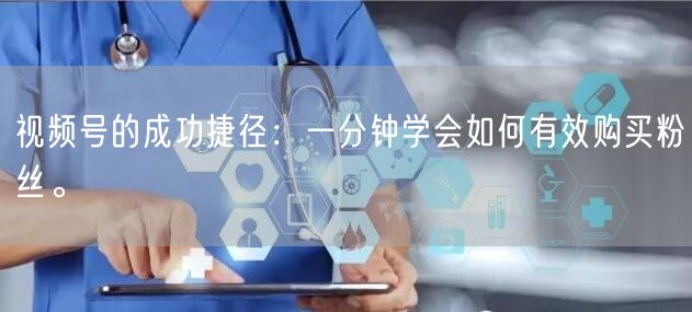 视频号的成功捷径：一分钟学会如何有效购买粉丝。