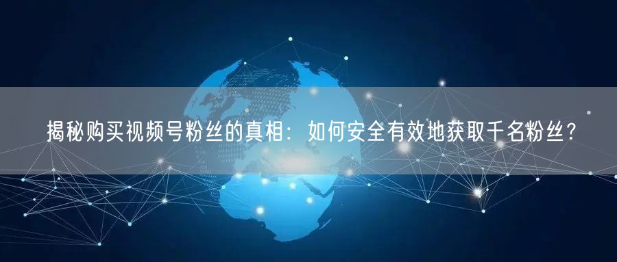 揭秘购买视频号粉丝的真相：如何安全有效地获取千名粉丝？