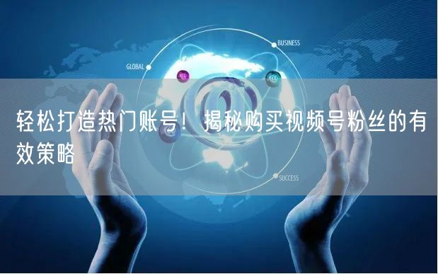 轻松打造热门账号！揭秘购买视频号粉丝的有效策略