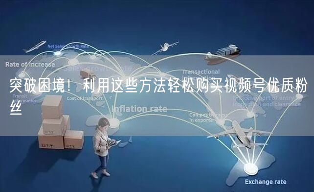 突破困境！利用这些方法轻松购买视频号优质粉丝