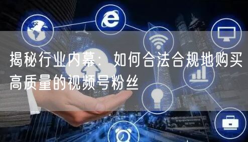 揭秘行业内幕：如何合法合规地购买高质量的视频号粉丝