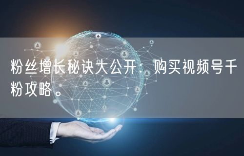 粉丝增长秘诀大公开：购买视频号千粉攻略。
