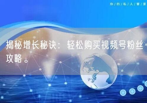 揭秘增长秘诀：轻松购买视频号粉丝攻略。