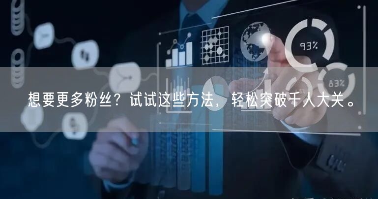 想要更多粉丝？试试这些方法，轻松突破千人大关。