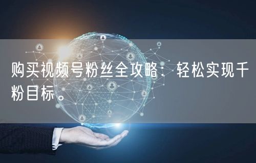 购买视频号粉丝全攻略：轻松实现千粉目标。
