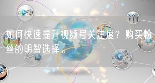 如何快速提升视频号关注度？购买粉丝的明智选择。