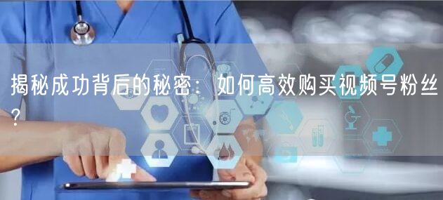 揭秘成功背后的秘密：如何高效购买视频号粉丝？