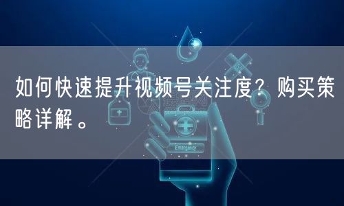 如何快速提升视频号关注度？购买策略详解。