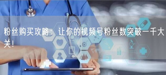 粉丝购买攻略：让你的视频号粉丝数突破一千大关！