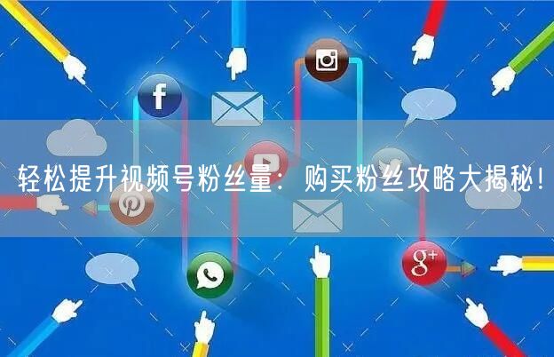 轻松提升视频号粉丝量:购买粉丝攻略大揭秘!