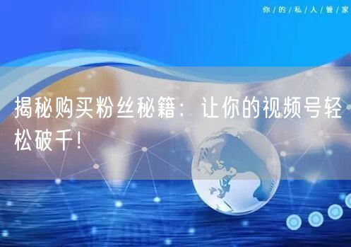 揭秘购买粉丝秘籍：让你的视频号轻松破千！