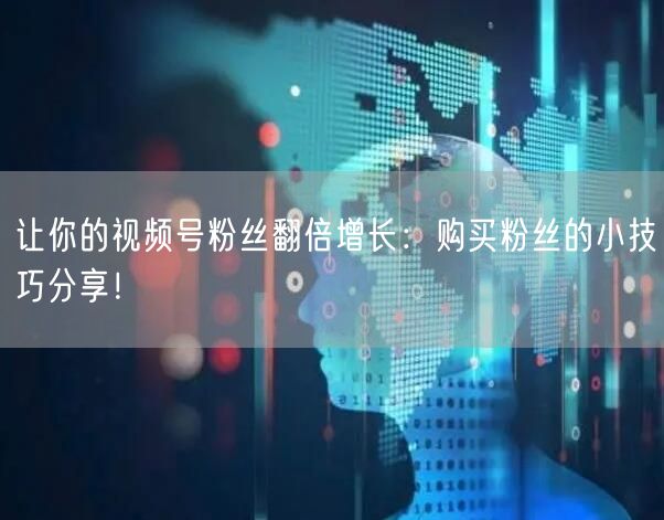 让你的视频号粉丝翻倍增长：购买粉丝的小技巧分享！