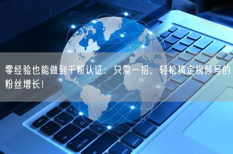 零经验也能做到千粉认证:只需一招,轻松搞定视频号的粉丝增长!