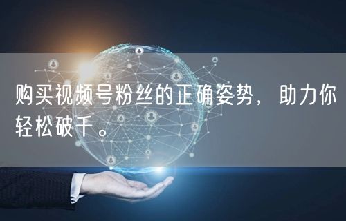 购买视频号粉丝的正确姿势,助力你轻松破千。