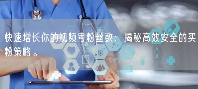 快速增长你的视频号粉丝数:揭秘高效安全的买粉策略。