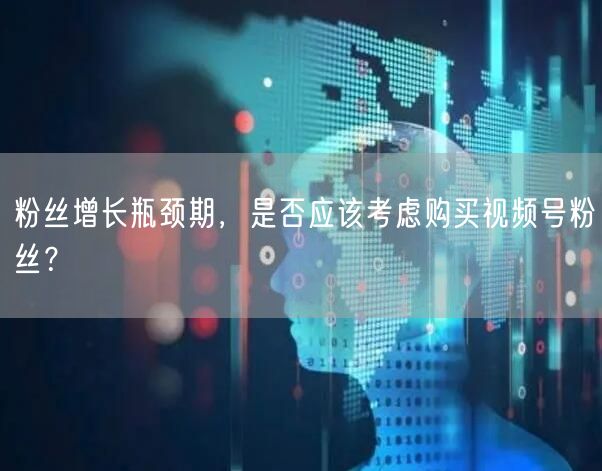 粉丝增长瓶颈期,是否应该考虑购买视频号粉丝?