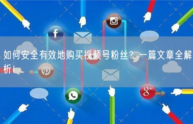 如何安全有效地购买视频号粉丝?一篇文章全解析!