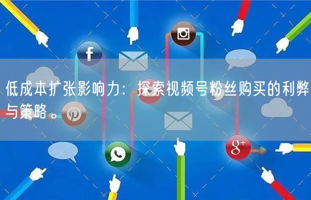 低成本扩张影响力:探索视频号粉丝购买的利弊与策略。