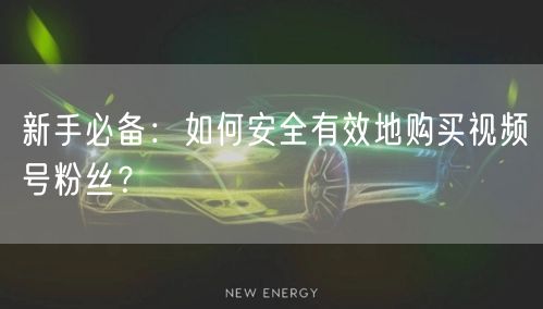 新手必备：如何安全有效地购买视频号粉丝？