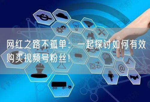 网红之路不孤单：一起探讨如何有效购买视频号粉丝！