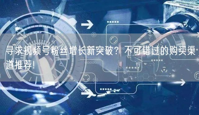 寻求视频号粉丝增长新突破？不可错过的购买渠道推荐!