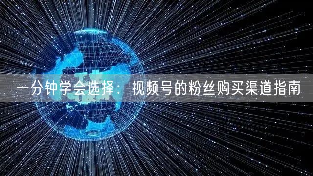 一分钟学会选择:视频号的粉丝购买渠道指南