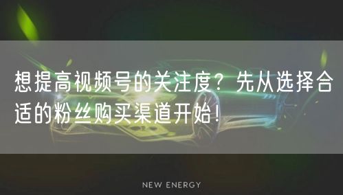 想提高视频号的关注度?先从选择合适的粉丝购买渠道开始!