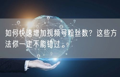 如何快速增加视频号粉丝数？这些方法你一定不能错过。