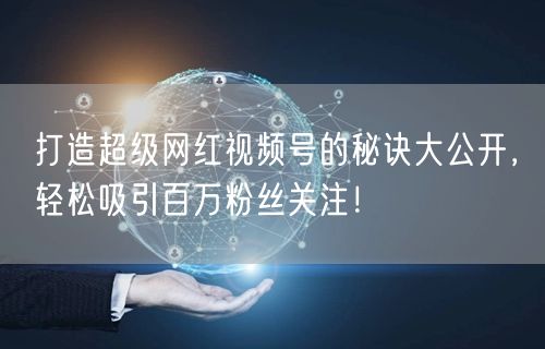 打造超级网红视频号的秘诀大公开,轻松吸引百万粉丝关注!