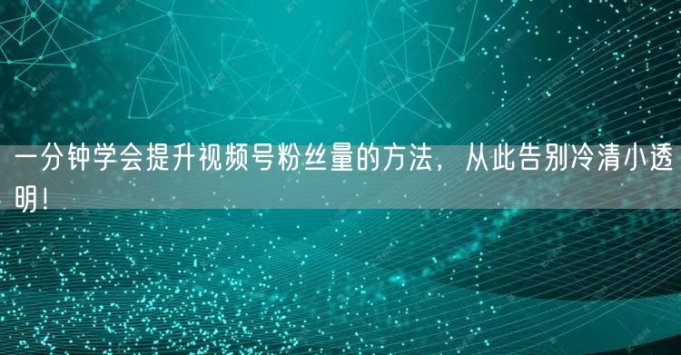 一分钟学会提升视频号粉丝量的方法,从此告别冷清小透明!