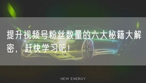 提升视频号粉丝数量的六大秘籍大解密,赶快学习吧!