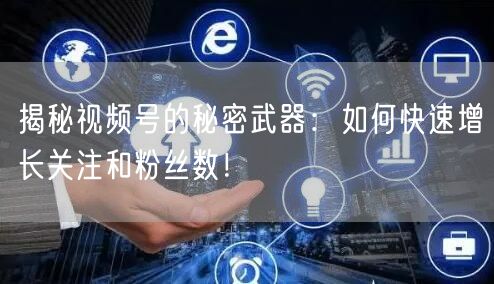 揭秘视频号的秘密武器:如何快速增长关注和粉丝数!
