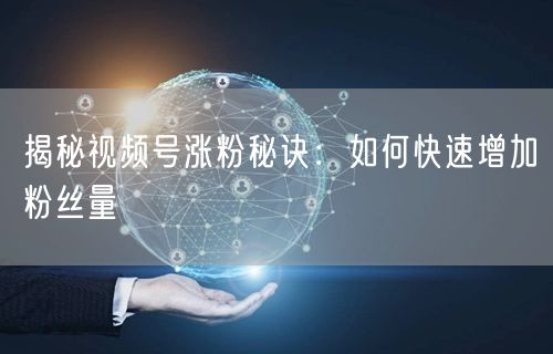 揭秘视频号涨粉秘诀:如何快速增加粉丝量