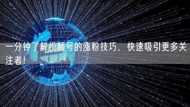 一分钟了解视频号的涨粉技巧，快速吸引更多关注者！