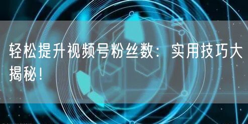 轻松提升视频号粉丝数:实用技巧大揭秘!