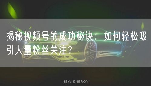 揭秘视频号的成功秘诀：如何轻松吸引大量粉丝关注？