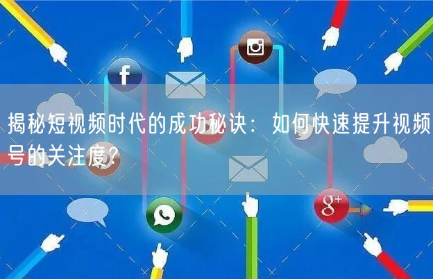 揭秘短视频时代的成功秘诀:如何快速提升视频号的关注度?