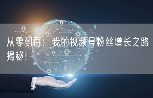 从零到百:我的视频号粉丝增长之路揭秘!