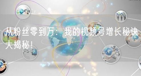 从粉丝零到万:我的视频号增长秘诀大揭秘!