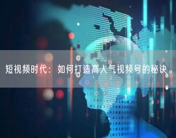 短视频时代:如何打造高人气视频号的秘诀。